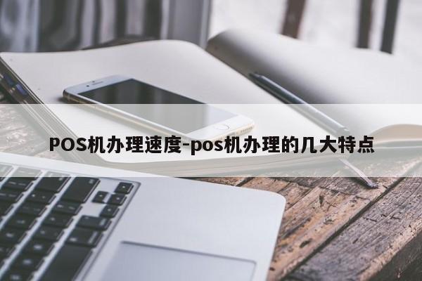 双滦POS机办理速度-pos机办理的几大特点
